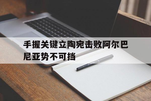 开云体育入口-关于手握关键立陶宛击败阿尔巴尼亚势不可挡的信息