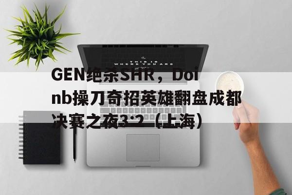 开云官网-GEN绝杀SHR，Doinb操刀奇招英雄翻盘成都决赛之夜3:2（上海）
